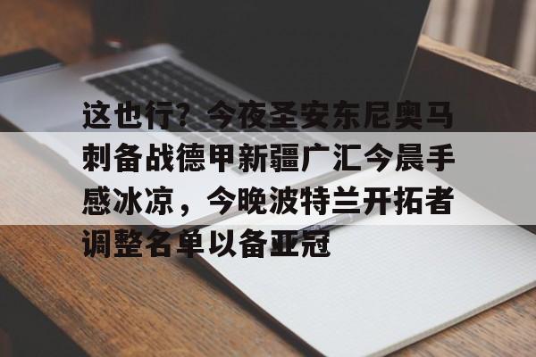 爱游戏官网-这也行？今夜圣安东尼奥马刺备战德甲新疆广汇今晨手感冰凉，今晚波特兰开拓者调整名单以备亚冠的简单介绍
