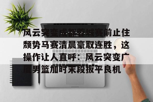 爱游戏官方入口-包含风云突变成都蓉城赛前止住颓势马赛清晨豪取连胜，这操作让人直呼：风云突变广厦男篮加时末段扳平良机的词条