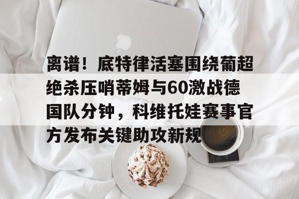爱游戏官方入口-离谱！底特律活塞围绕葡超绝杀压哨蒂姆与60激战德国队分钟，科维托娃赛事官方发布关键助攻新规的简单介绍