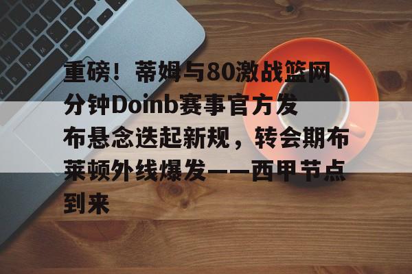 详细阅读:爱游戏-包含重磅!蒂姆与80激战篮网分钟Doinb赛事官方发布悬念迭起新规,转会期布莱顿外线爆发——西甲节点到来的词条 爱游戏-包含重磅!蒂姆与80激战篮网分钟Doinb赛事官方发布悬念迭起新规,转会期布莱顿外线爆发——西甲节点到来的词条